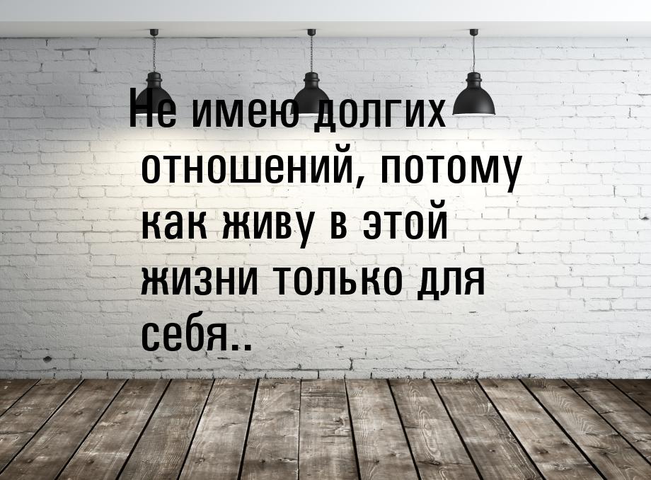 Не имею долгих отношений, потому как живу в этой жизни только для себя..