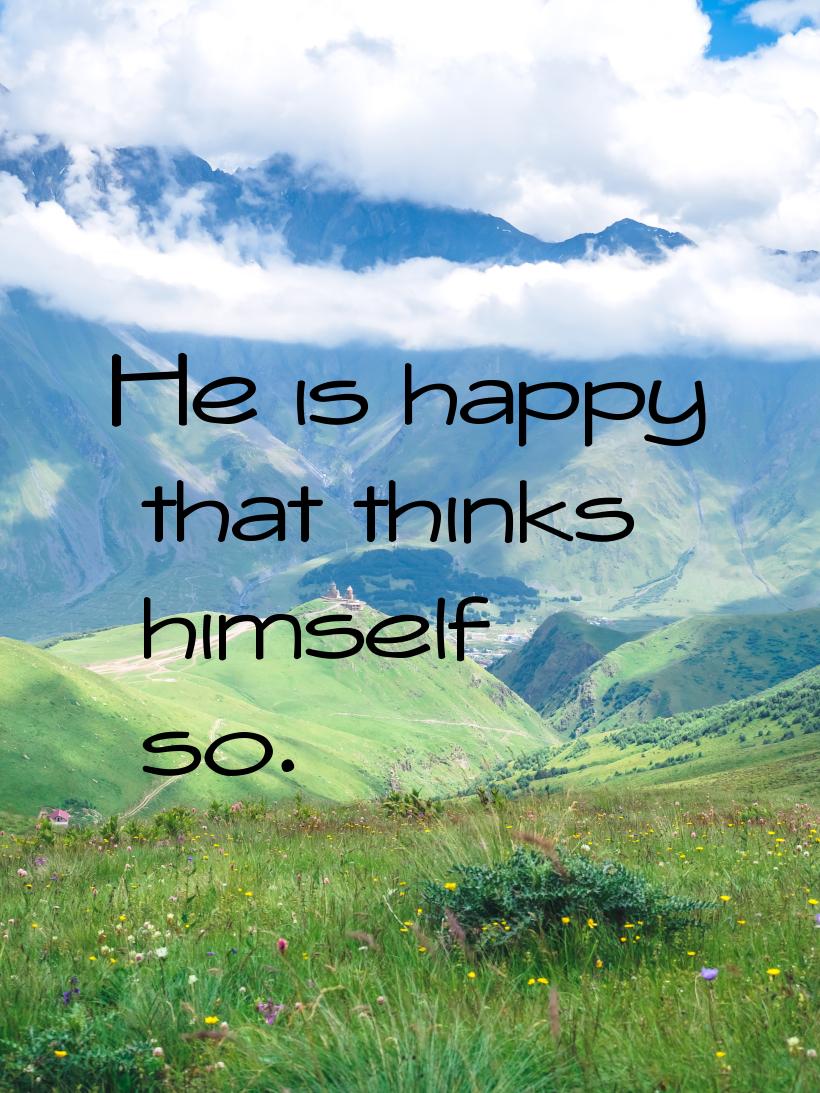 Не is happy that thinks himself so.