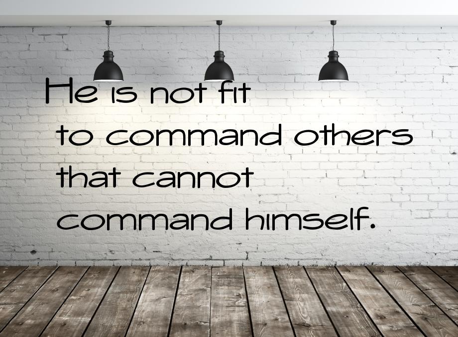 Не is not fit to command others that cannot command himself.