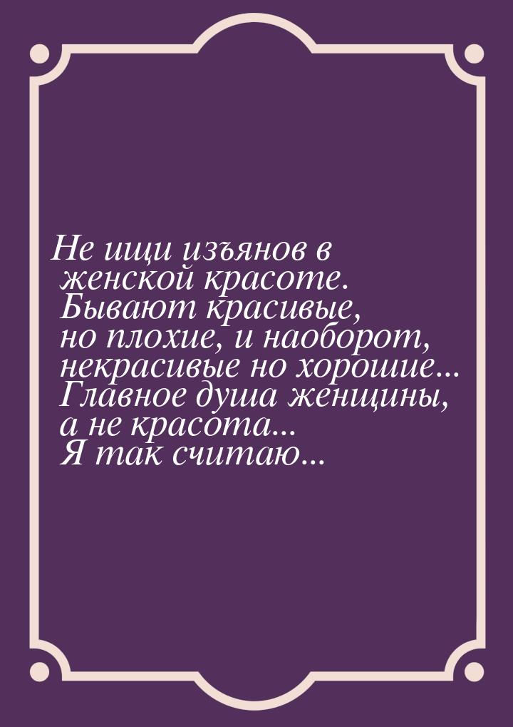 Не ищи изъянов в женской красоте. Бывают красивые, но плохие, и наоборот, некрасивые но хо