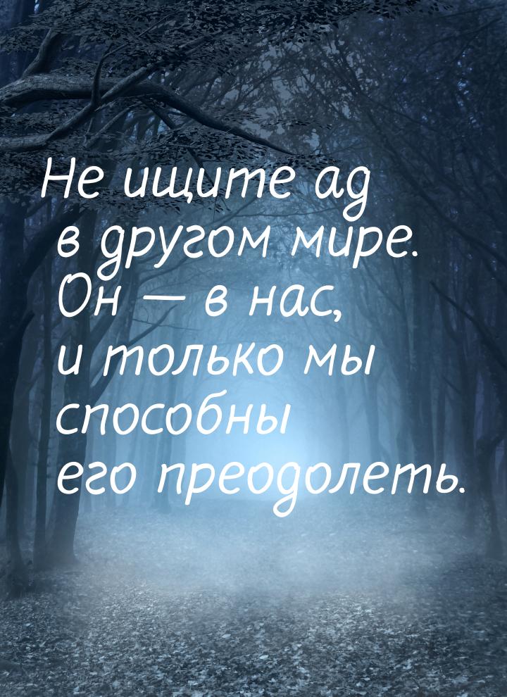 Не ищите ад в другом мире. Он  в нас, и только мы способны его преодолеть.