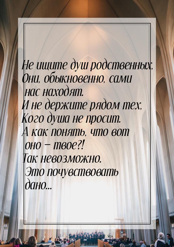 Не ищите душ родственных, Они, обыкновенно, сами нас находят. И не держите рядом тех, Кого