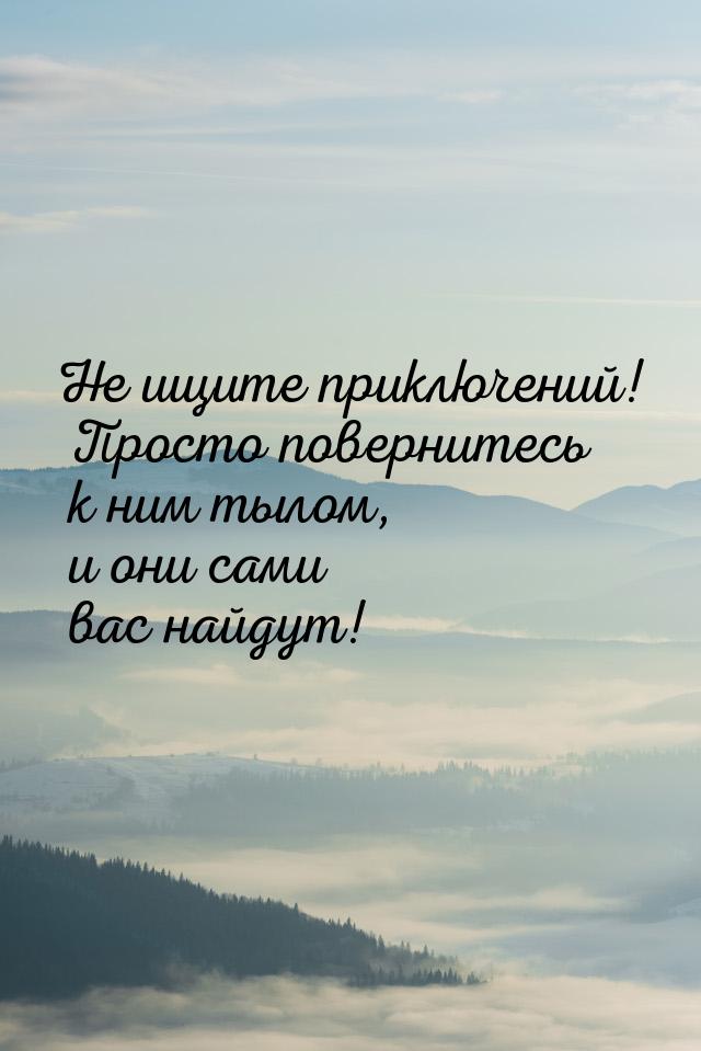 Не ищите приключений! Просто повернитесь к ним тылом, и они сами вас найдут!