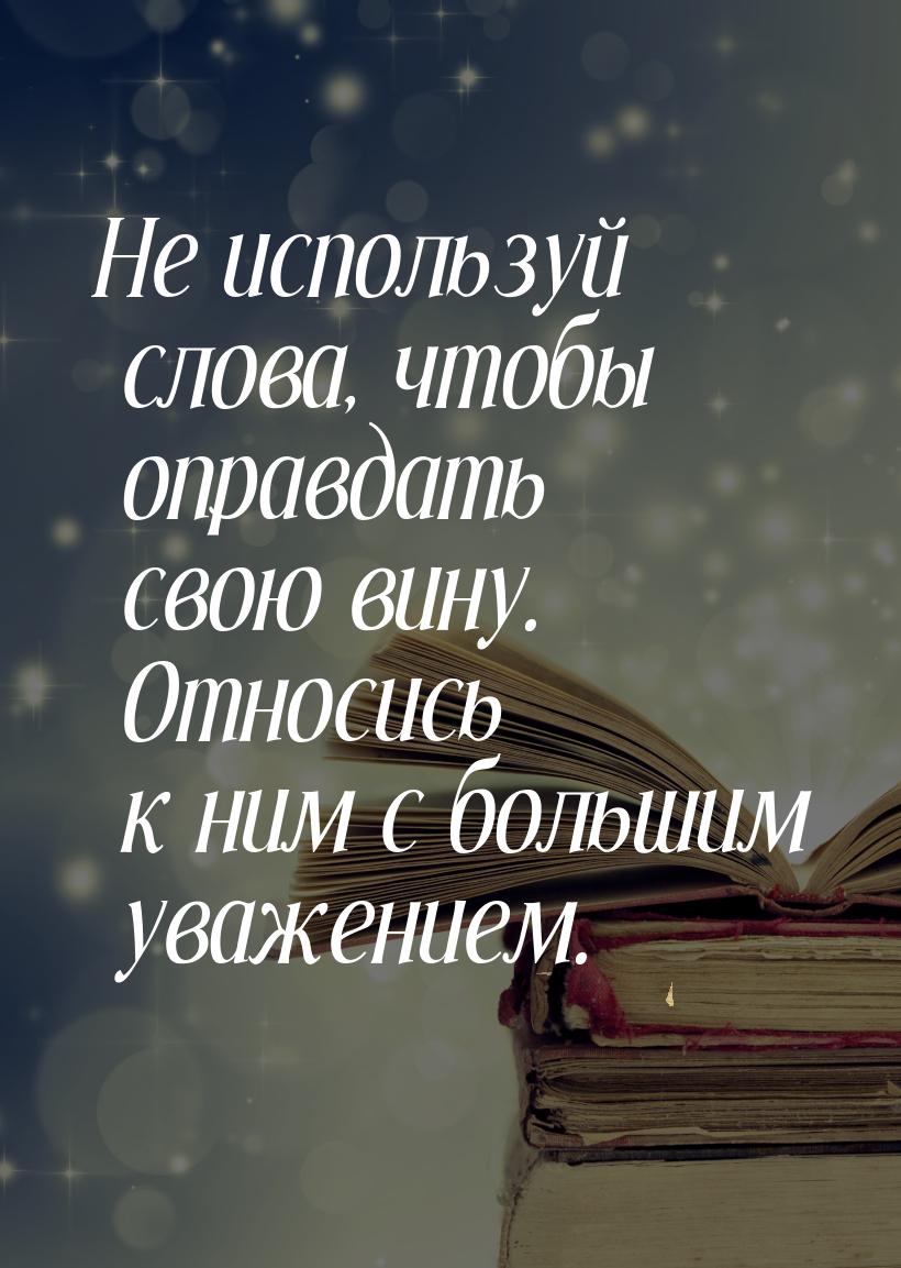 Не используй слова, чтобы оправдать свою вину. Относись к ним с большим уважением.