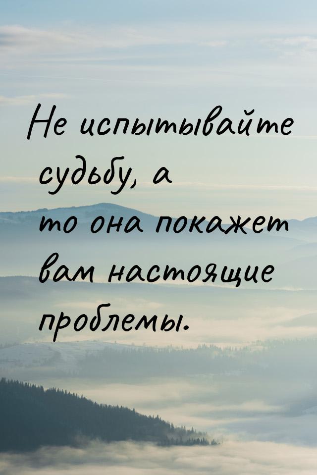 Не испытывайте судьбу, а то она покажет вам настоящие проблемы.