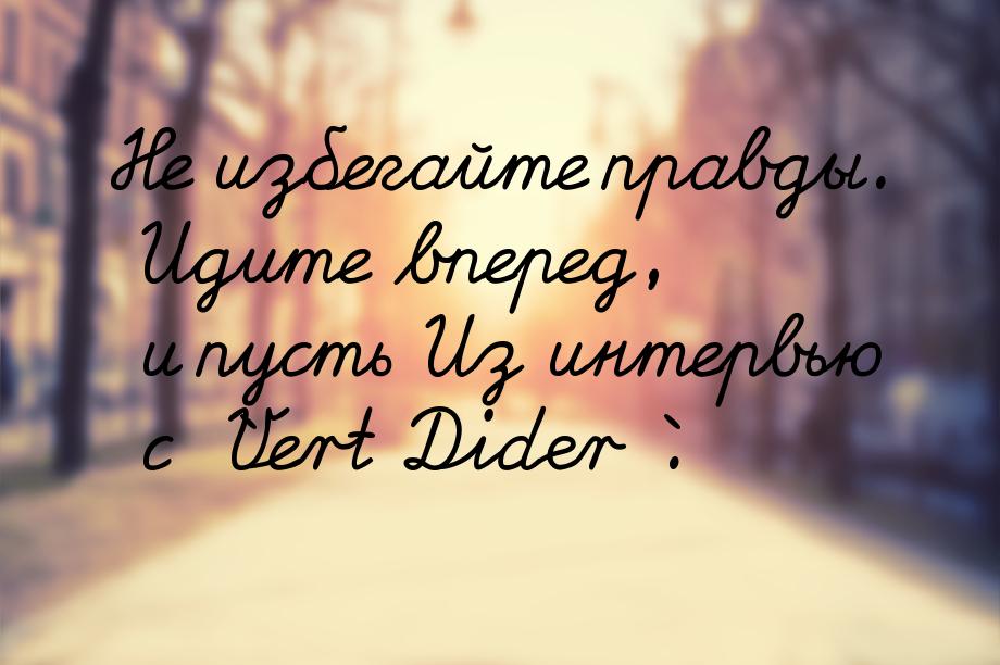 Не избегайте правды. Идите вперед, и пусть Из интервью с `Vert Dider`.