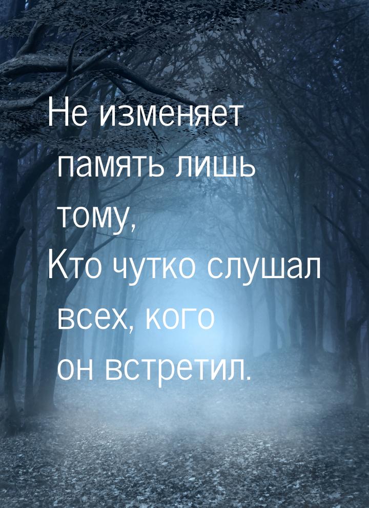 Не изменяет память лишь тому, Кто чутко слушал всех, кого он встретил.