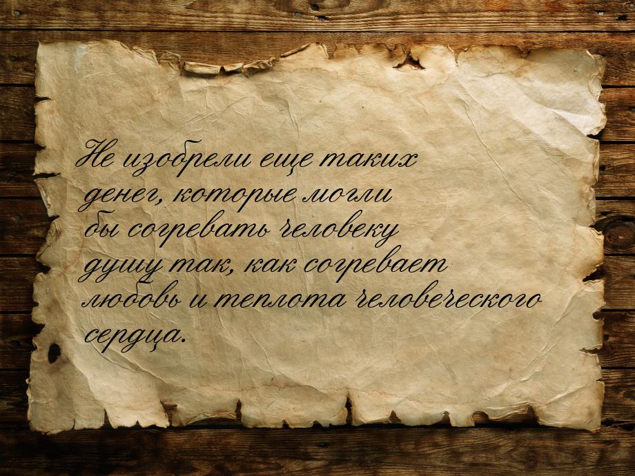 Не изобрели еще таких денег, которые могли бы согревать человеку душу так, как согревает л