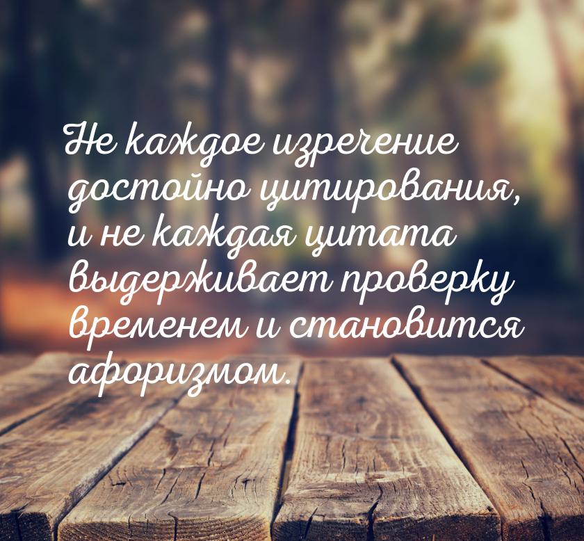 Не каждое изречение достойно цитирования, и не каждая цитата выдерживает проверку временем