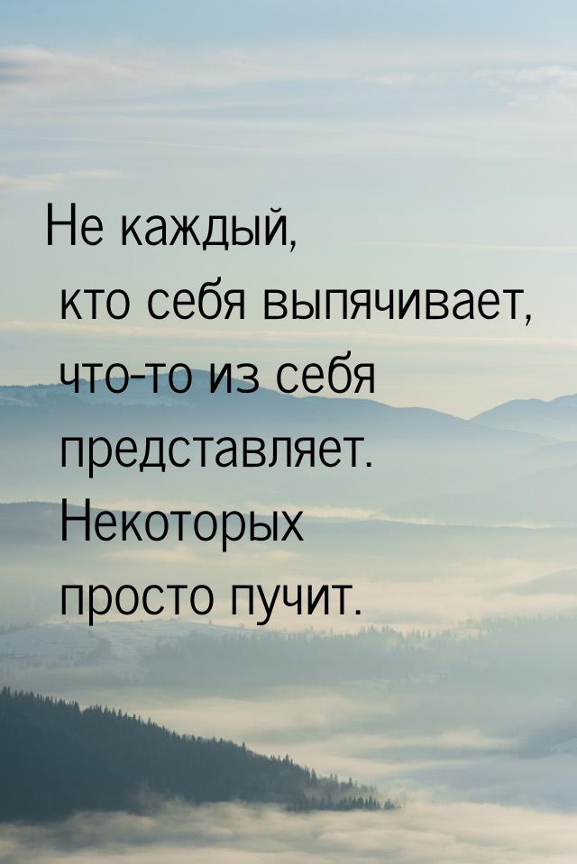 Не каждый,  кто себя выпячивает, что-то из себя представляет.  Некоторых просто пучит.