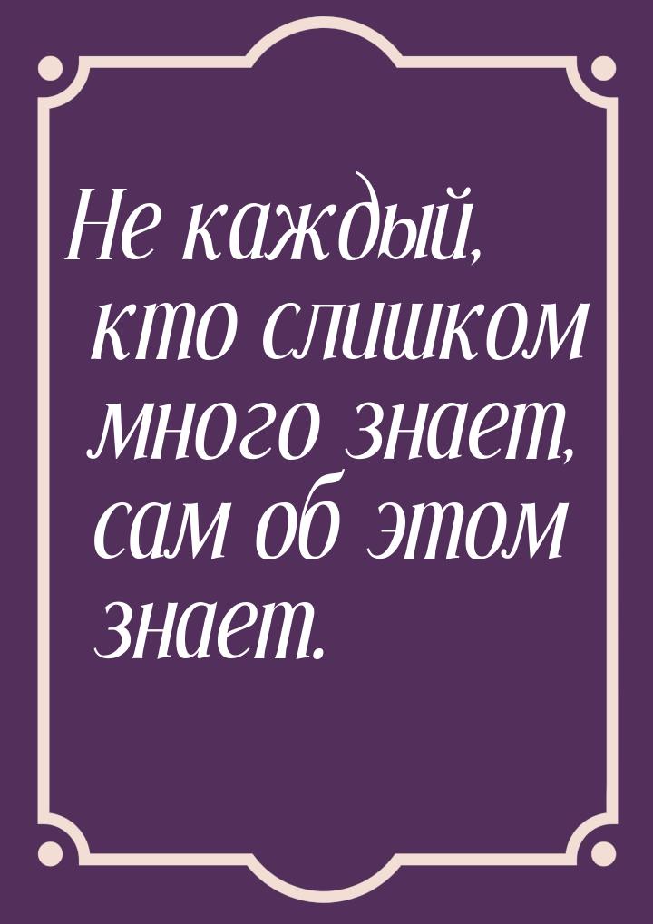 Не каждый, кто слишком много знает, сам об этом знает.