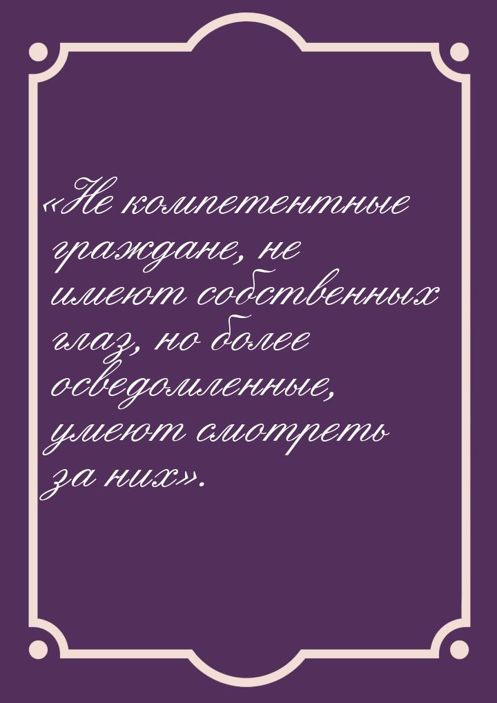 Не компетентные граждане, не имеют собственных глаз, но более осведомленные, умеют 