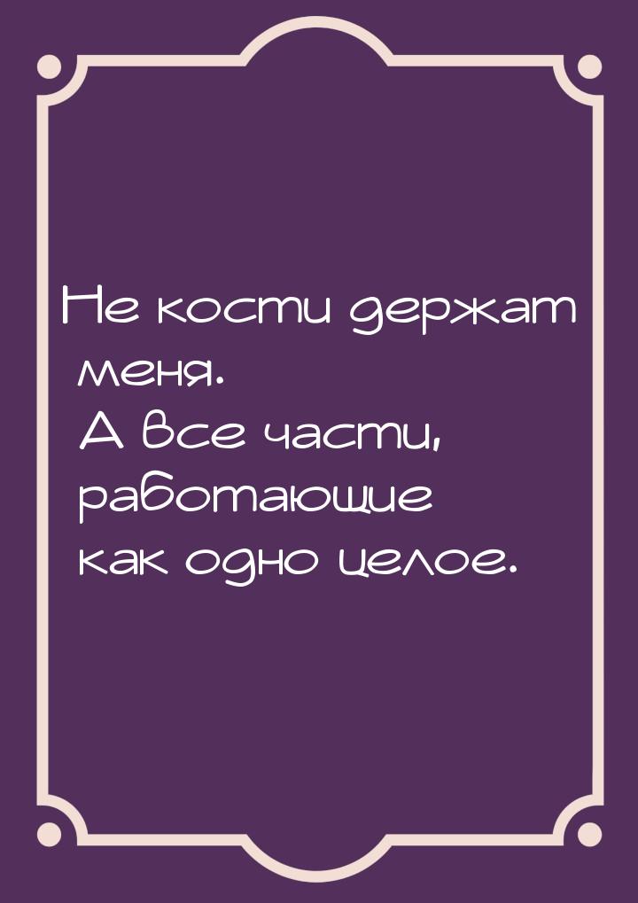 Не кости держат меня. А все части, работающие как одно целое.