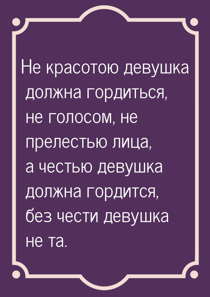 Не красотою девушка должна гордиться, не голосом, не прелестью лица, а честью девушка долж