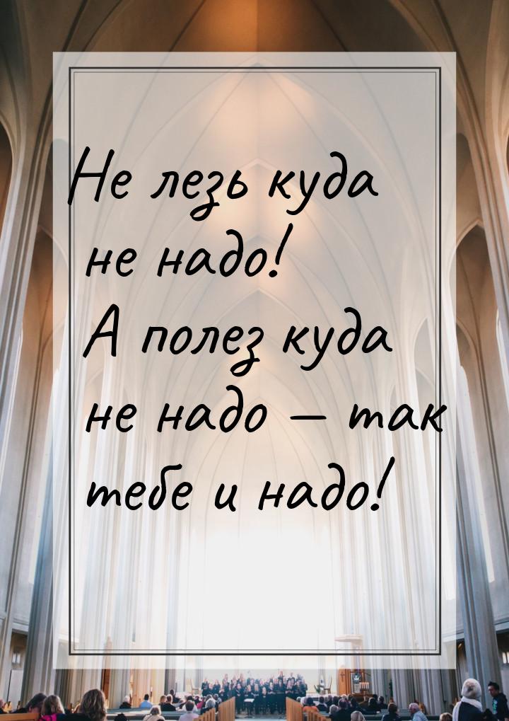 Не лезь куда не надо! А полез куда не надо  так тебе и надо!