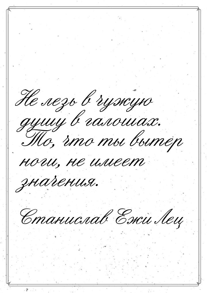 Не лезь в чужую душу в галошах. То, что ты вытер ноги, не имеет значения.