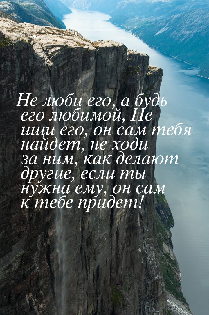 Не люби его, а будь его любимой, Не ищи его, он сам тебя найдет, не ходи за ним, как делаю