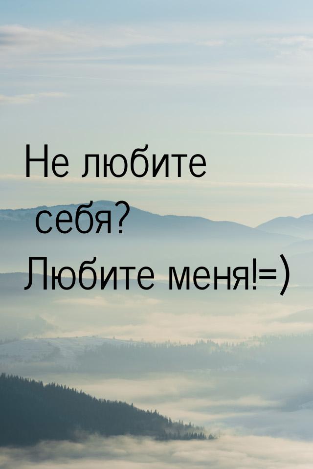 Не любите себя? Любите меня!=)