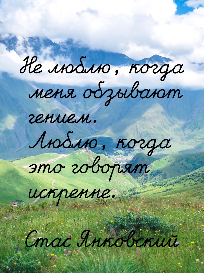 Не люблю, когда меня обзывают гением. Люблю, когда это говорят искренне.