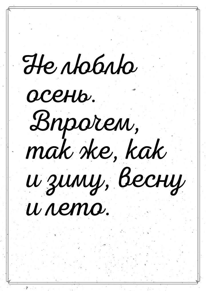 Не люблю осень. Впрочем, так же, как и зиму, весну и лето.