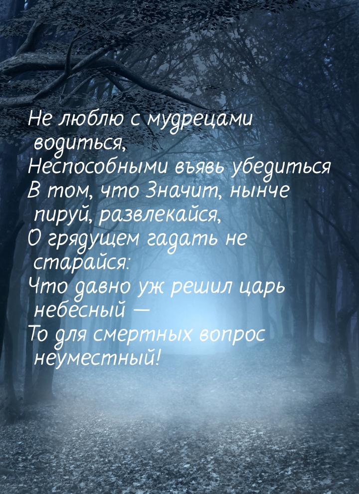 Не люблю с мудрецами водиться, Неспособными въявь убедиться В том, что Значит, нынче пируй