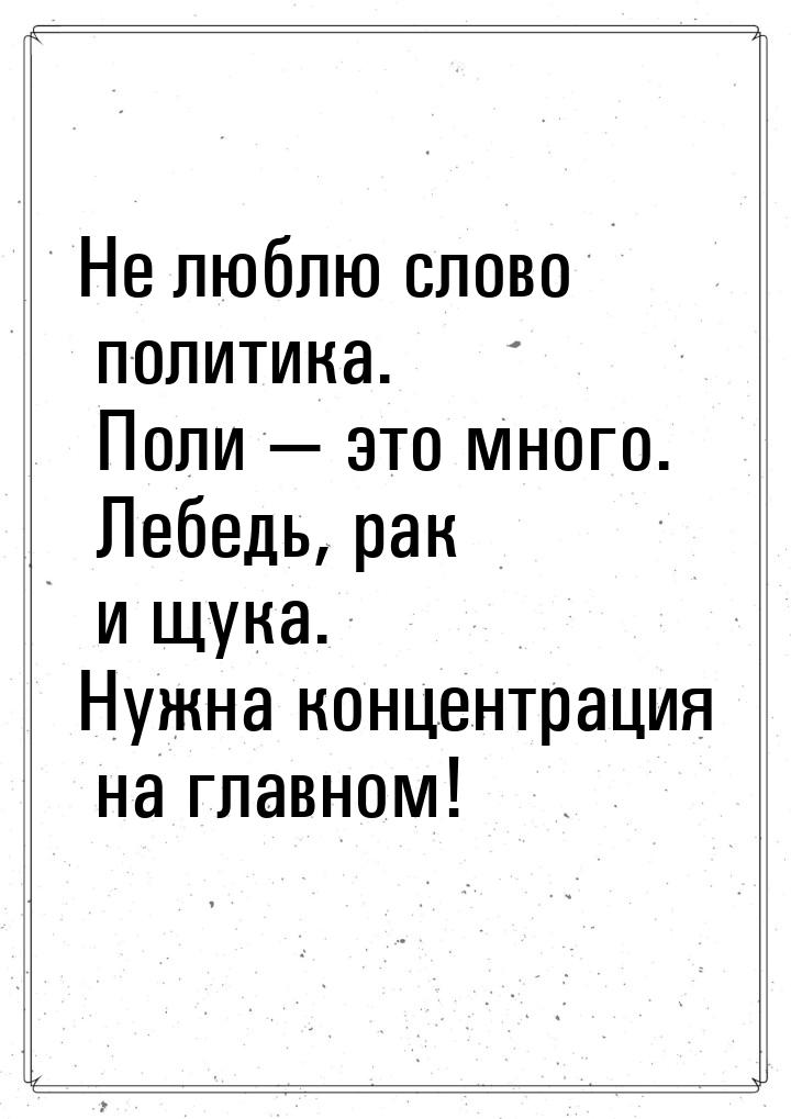 Не люблю слово политика. Поли  это много. Лебедь,  рак и щука. Нужна концентрация н