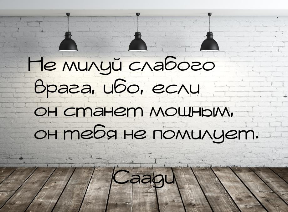 Не милуй слабого врага, ибо, если он станет мощным, он тебя не помилует.