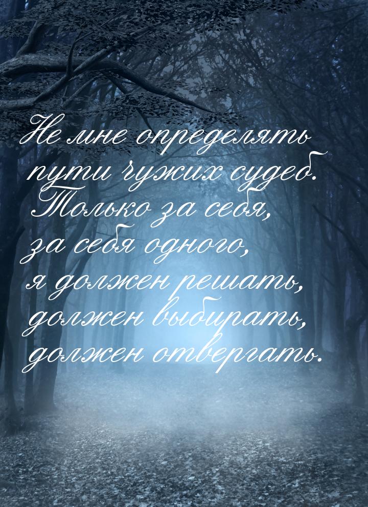 Не мне определять пути чужих судеб. Только за себя, за себя одного, я должен решать, долже