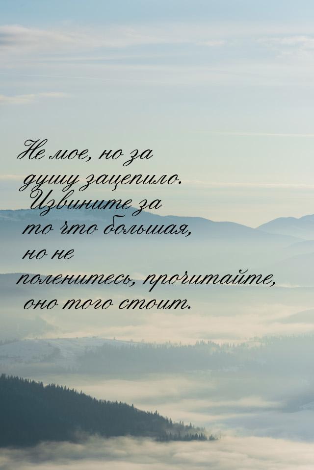 Не мое, но за душу зацепило. Извините за то что большая, но не поленитесь, прочитайте, оно