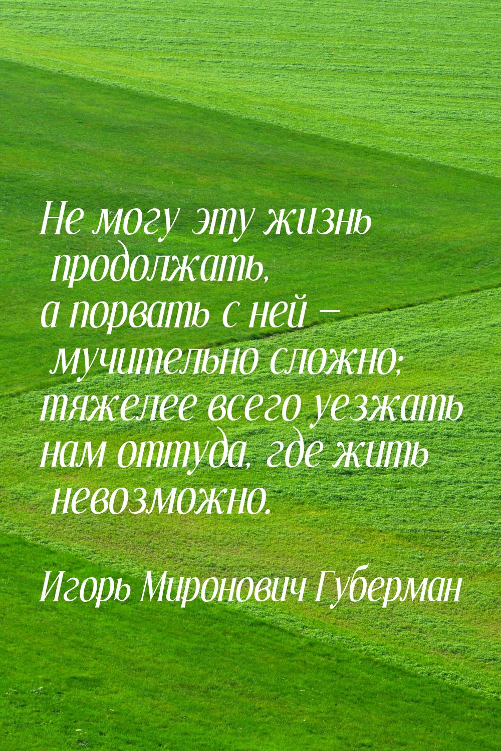 Не могу эту жизнь продолжать, а порвать с ней  мучительно сложно; тяжелее всего уез