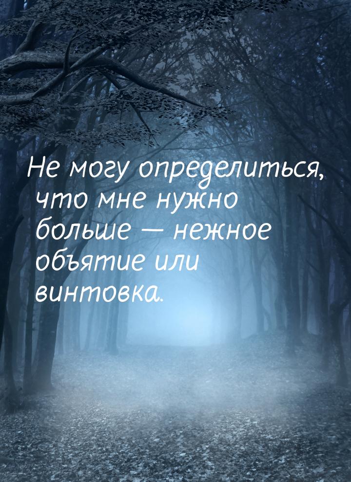 Не могу определиться, что мне нужно больше — нежное объятие или винтовка.