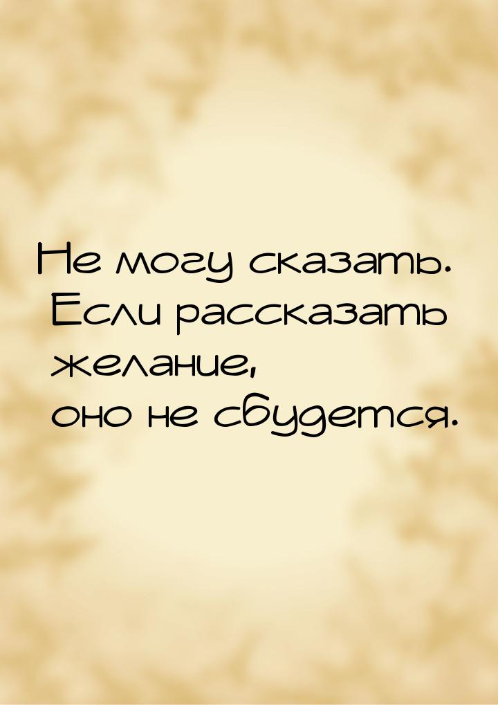 Не могу сказать. Если рассказать желание, оно не сбудется.