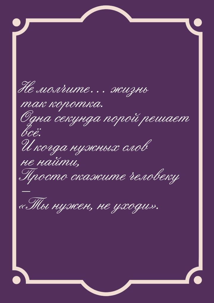 Не молчите… жизнь так коротка. Одна секунда порой решает всё. И когда нужных слов не найти