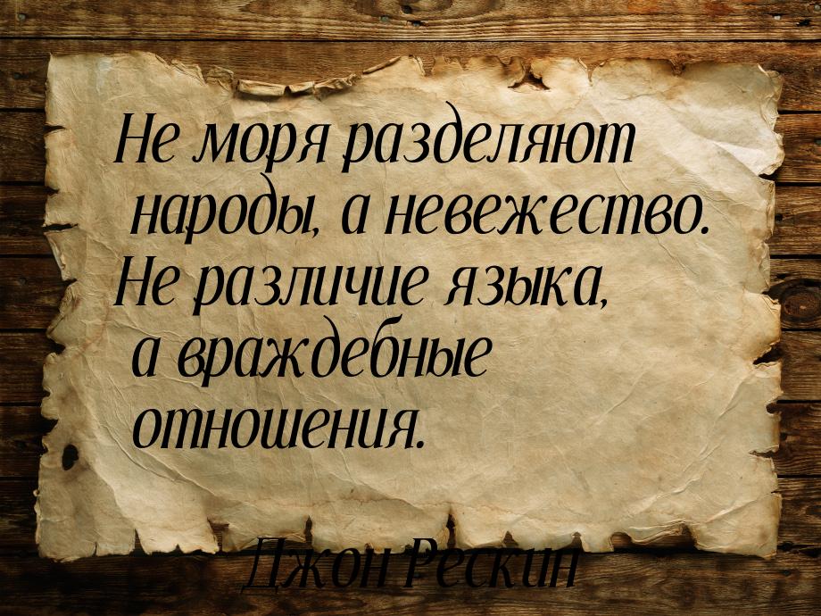 Не моря разделяют народы, а невежество. Не различие языка, а враждебные отношения.