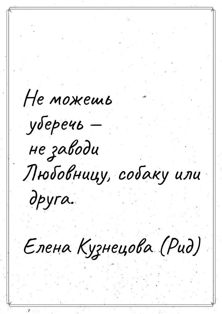 Не можешь уберечь  не заводи Любовницу, собаку или друга.