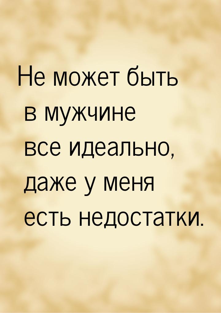 Не может быть в мужчине все идеально, даже у меня есть недостатки.