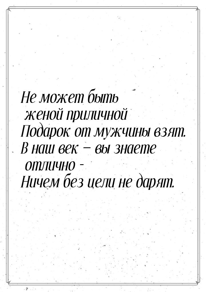 Не может быть женой приличной Подарок от мужчины взят. В наш век  вы знаете отлично