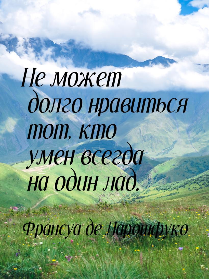 Не может долго нравиться тот, кто умен всегда на один лад.