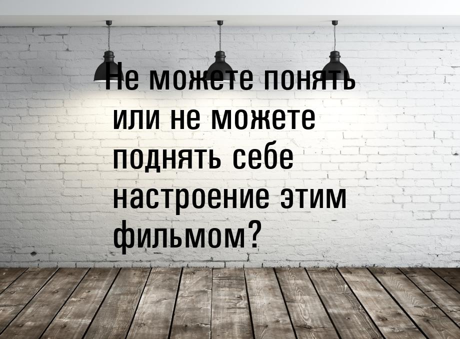 Не можете понять или не можете поднять себе настроение этим фильмом?