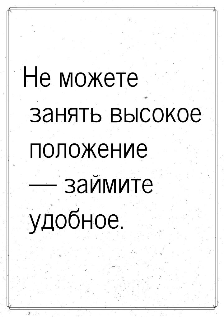 Не можете занять высокое положение  займите удобное.