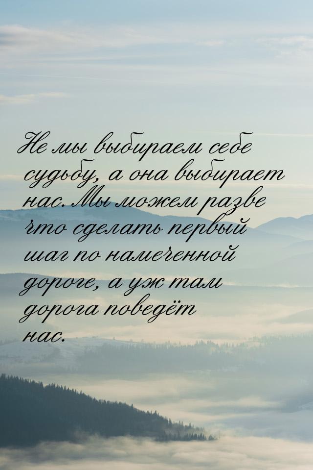 Не мы выбираем себе судьбу, а она выбирает нас. Мы можем разве что сделать первый шаг по н