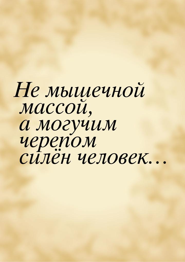 Не мышечной массой, а могучим черепом силён человек…