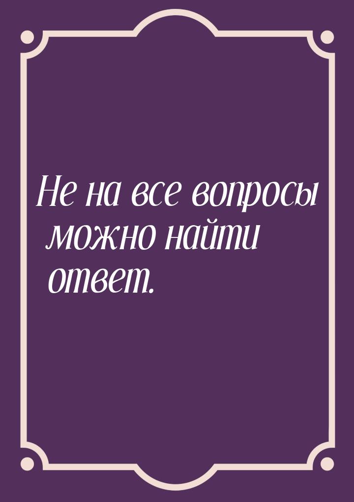 Не на все вопросы можно найти ответ.