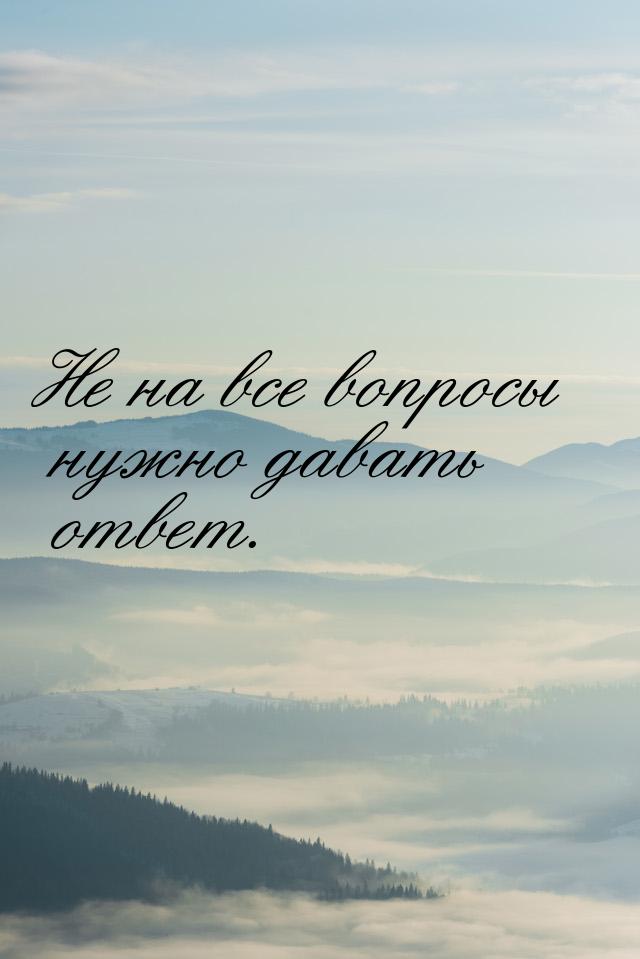 Не на все вопросы нужно давать ответ.