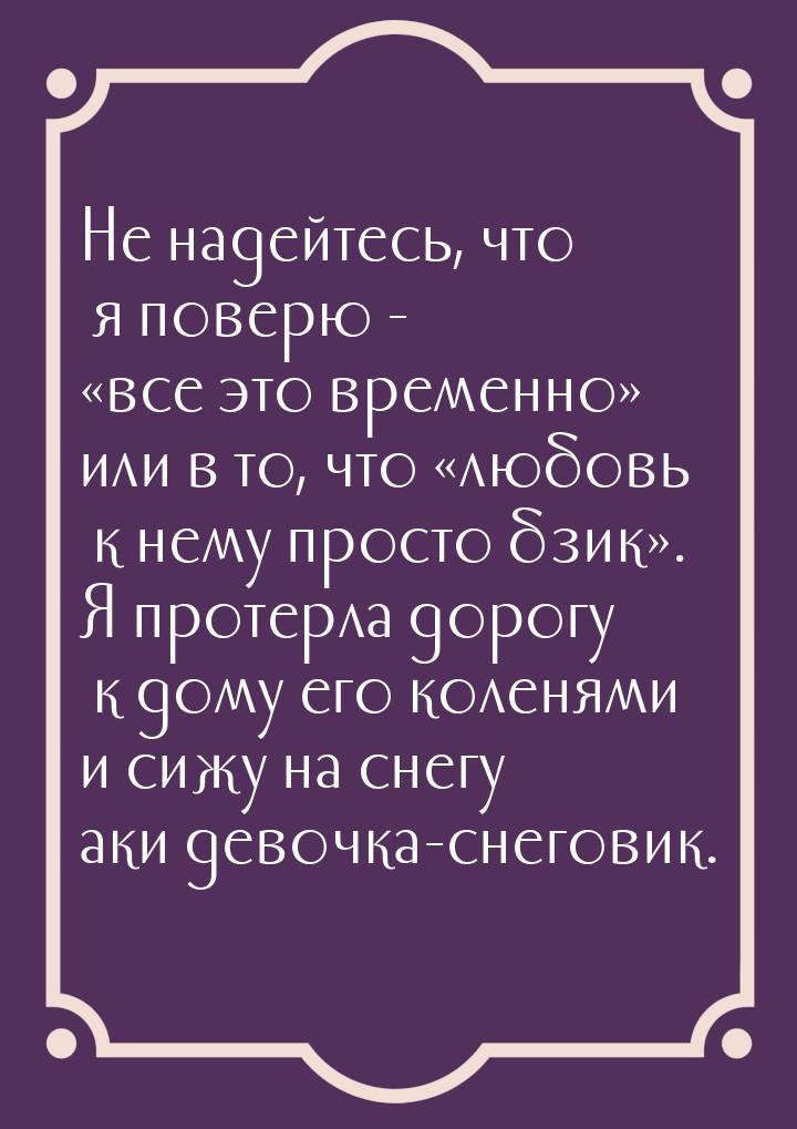 Не надейтесь, что я поверю - «все это временно» или в то, что «любовь к нему просто бзик».