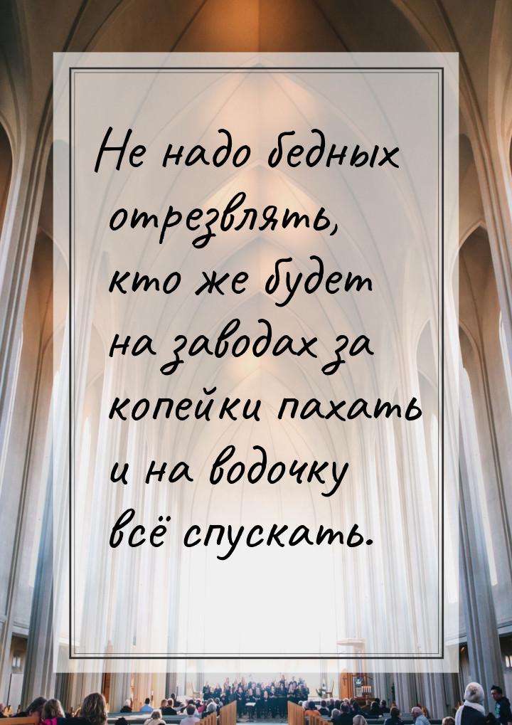 Не надо бедных отрезвлять, кто же будет на заводах за копейки пахать и на водочку всё спус