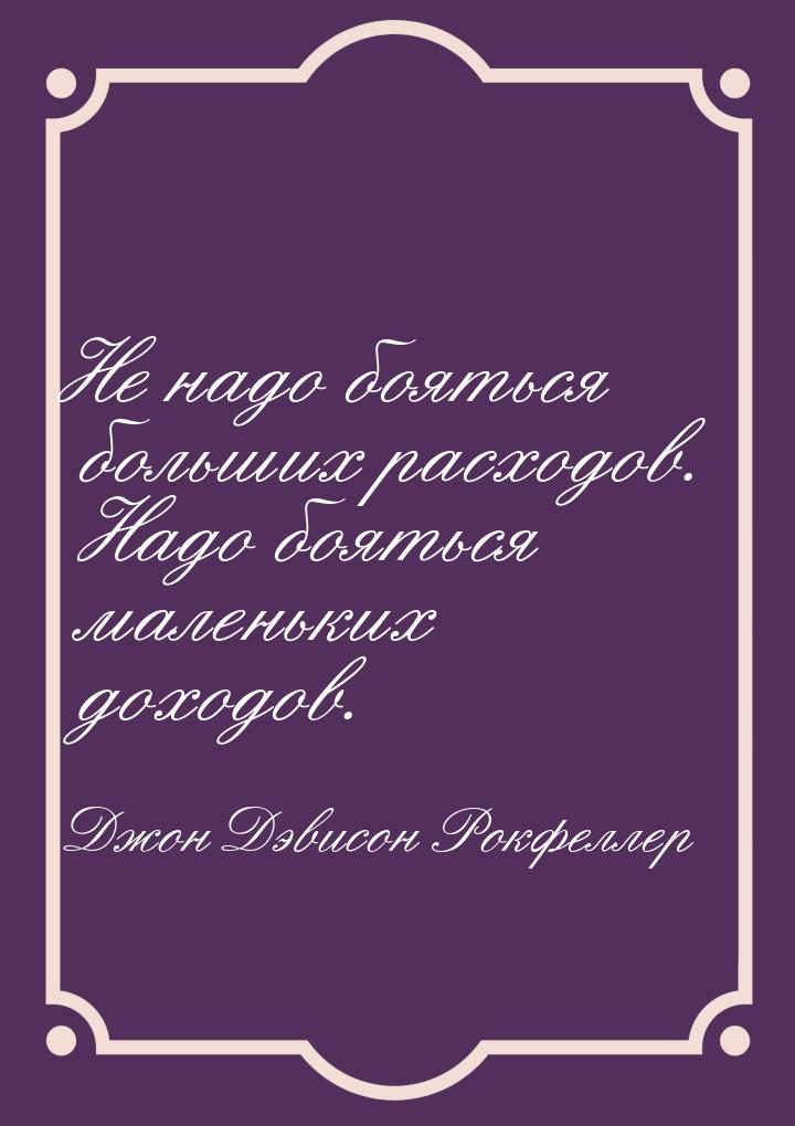 Не надо бояться больших расходов. Надо бояться маленьких доходов.