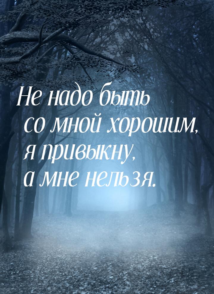 Не надо быть со мной хорошим, я привыкну, а мне нельзя.