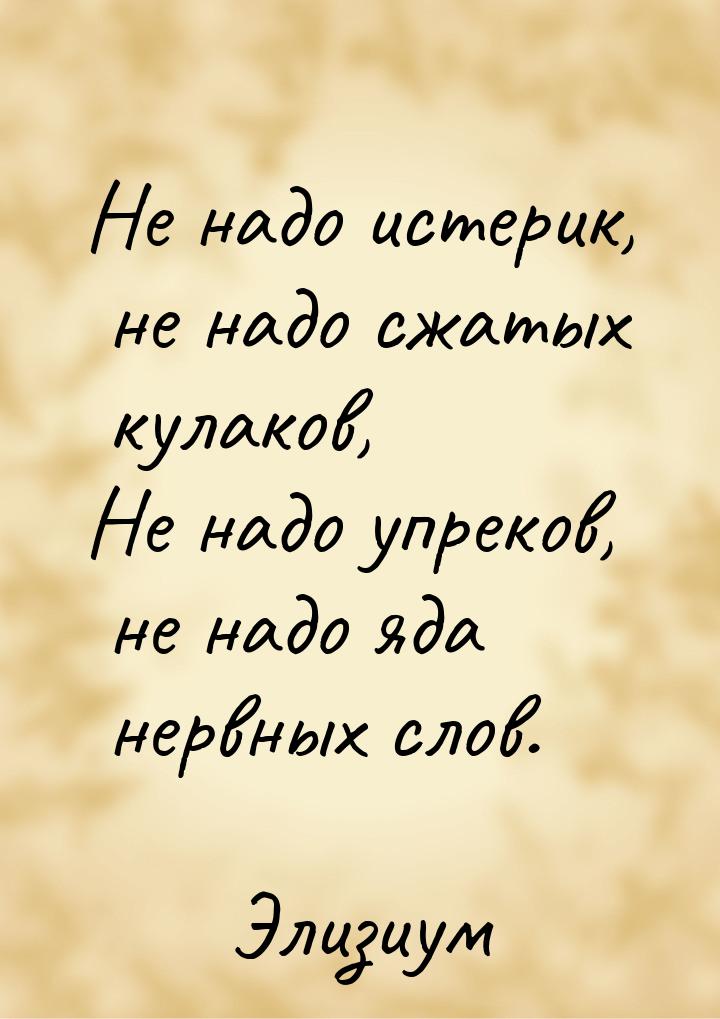 Не надо истерик, не надо сжатых кулаков, Не надо упреков, не надо яда нервных слов.