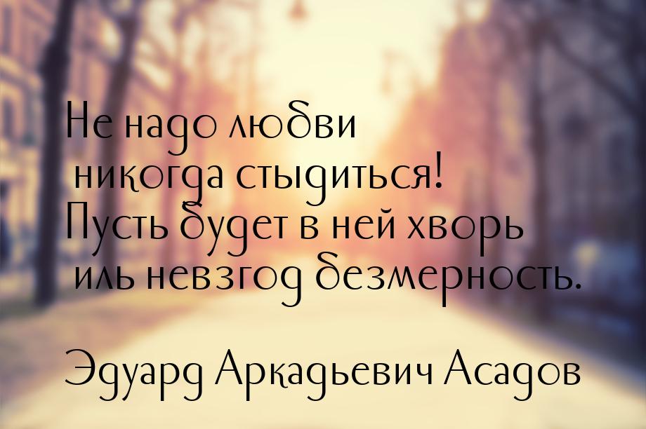 Не надо любви никогда стыдиться! Пусть будет в ней хворь иль невзгод безмерность.